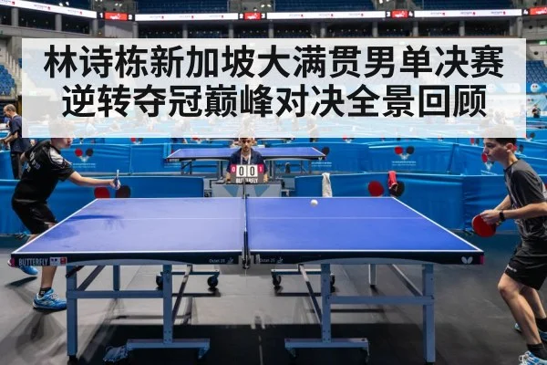 林诗栋新加坡大满贯男单决赛逆转夺冠巅峰对决全景回顾