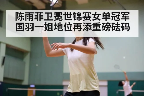 陈雨菲卫冕世锦赛女单冠军国羽一姐地位再添重磅砝码
