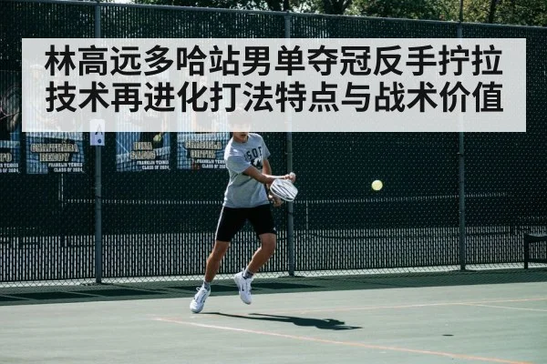 林高远多哈站男单夺冠反手拧拉技术再进化打法特点与战术价值