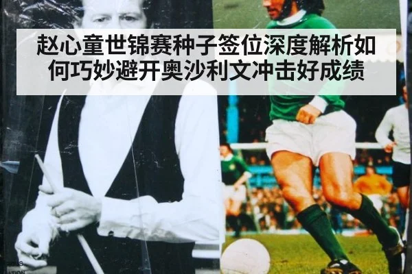 赵心童世锦赛种子签位深度解析如何巧妙避开奥沙利文冲击好成绩