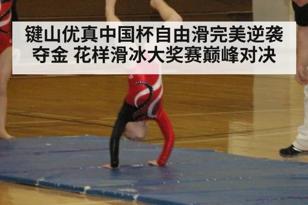 键山优真中国杯自由滑完美逆袭夺金 花样滑冰大奖赛巅峰对决