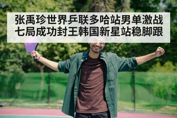 张禹珍世界乒联多哈站男单激战七局成功封王韩国新星站稳脚跟
